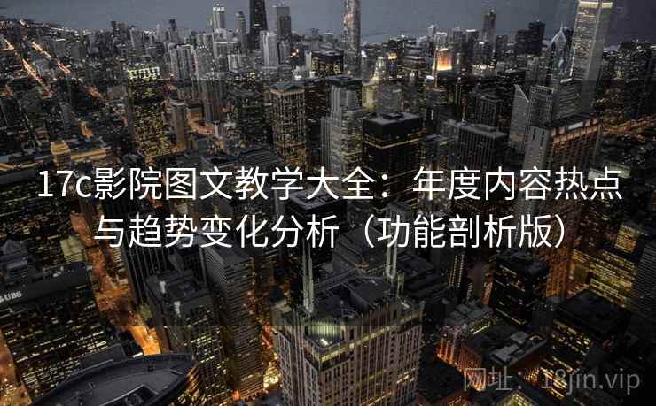 17c影院图文教学大全:年度内容热点与趋势变化分析(功能剖析版) 17c影院图文教学大全:年度内容热点与趋势变化分析(功能剖析版)