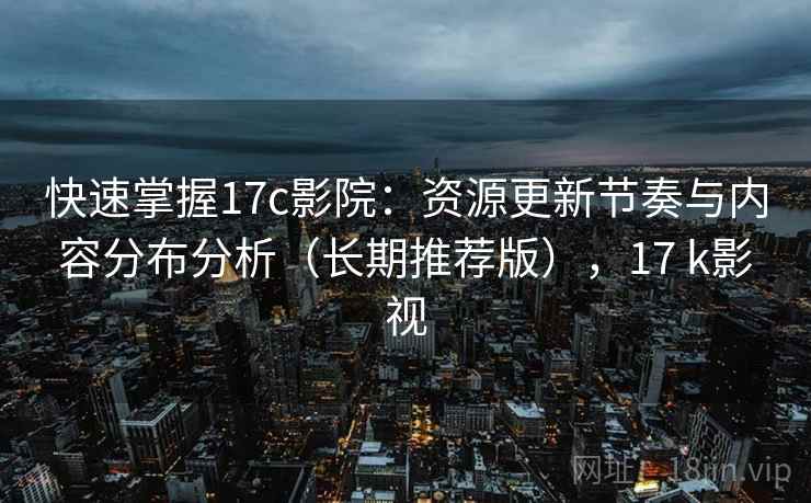 快速掌握17c影院:资源更新节奏与内容分布分析(长期推荐版),17 k影视 快速掌握17c影院:资源更新节奏与内容分布分析(长期推荐版),17 k影视