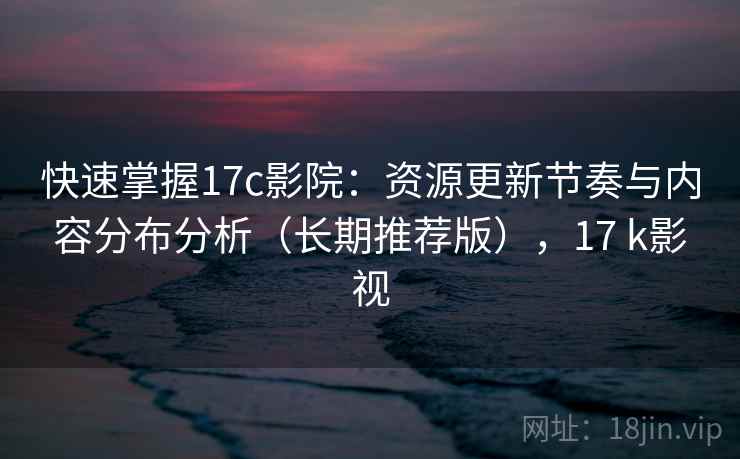 快速掌握17c影院:资源更新节奏与内容分布分析(长期推荐版),17 k影视 快速掌握17c影院:资源更新节奏与内容分布分析(长期推荐版),17 k影视
