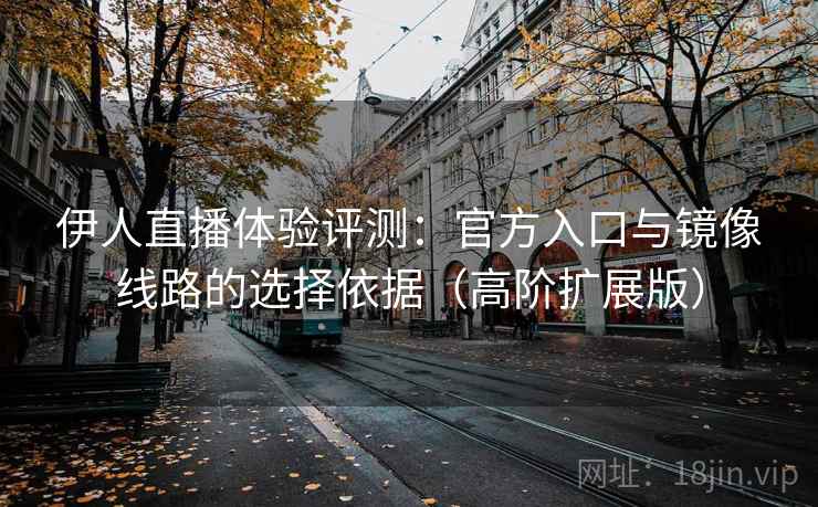 伊人直播体验评测：官方入口与镜像线路的选择依据（高阶扩展版）