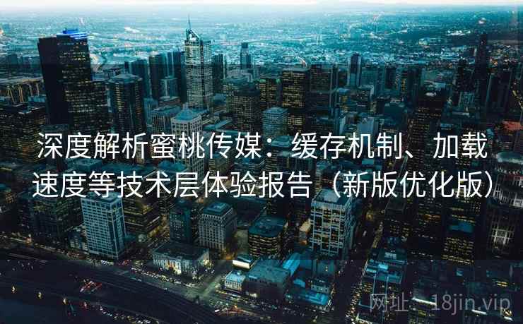 深度解析蜜桃传媒:缓存机制、加载速度等技术层体验报告(新版优化版) 深度解析蜜桃传媒:缓存机制、加载速度等技术层体验报告(新版优化版)