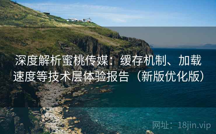 深度解析蜜桃传媒:缓存机制、加载速度等技术层体验报告(新版优化版) 深度解析蜜桃传媒:缓存机制、加载速度等技术层体验报告(新版优化版)