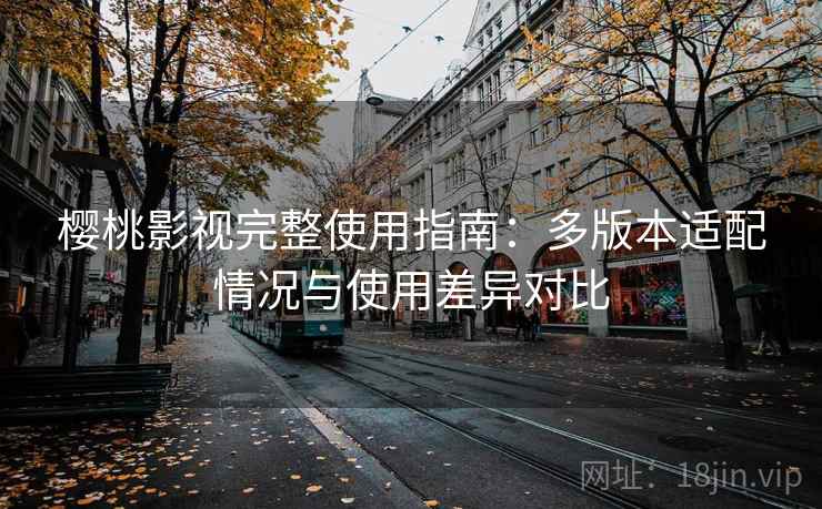 樱桃影视完整使用指南:多版本适配情况与使用差异对比 樱桃影视完整使用指南:多版本适配情况与使用差异对比