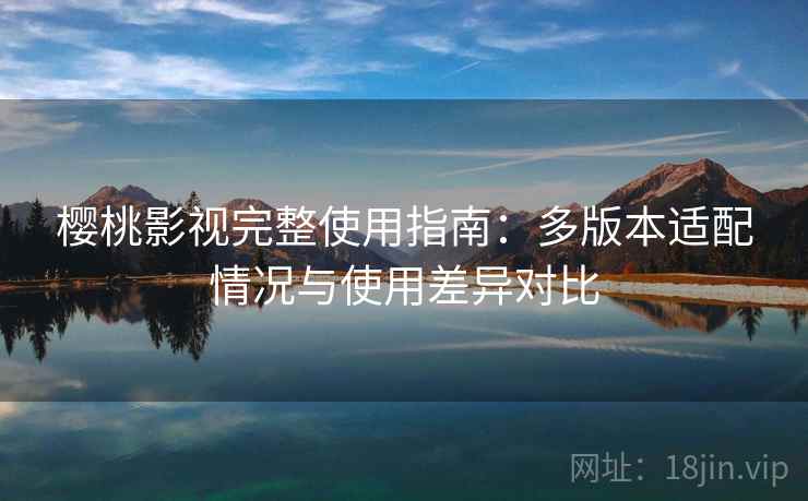 樱桃影视完整使用指南:多版本适配情况与使用差异对比 樱桃影视完整使用指南:多版本适配情况与使用差异对比