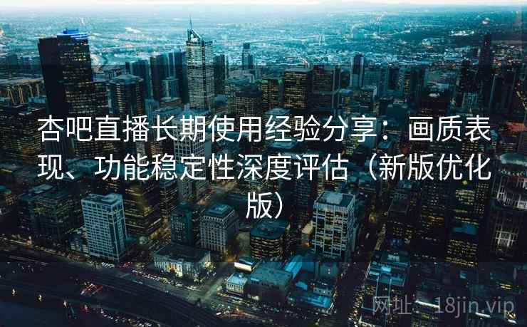 杏吧直播长期使用经验分享:画质表现、功能稳定性深度评估(新版优化版) 杏吧直播长期使用经验分享:画质表现、功能稳定性深度评估(新版优化版)