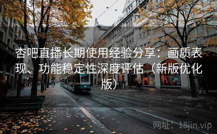 杏吧直播长期使用经验分享:画质表现、功能稳定性深度评估(新版优化版) 杏吧直播长期使用经验分享:画质表现、功能稳定性深度评估(新版优化版)