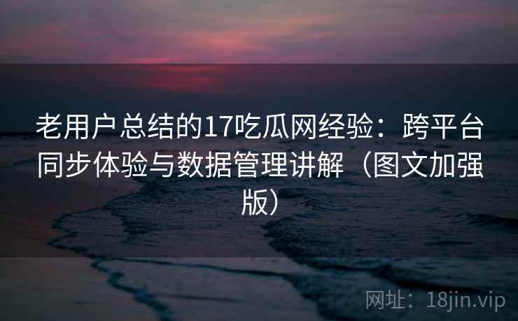 老用户总结的17吃瓜网经验:跨平台同步体验与数据管理讲解(图文加强版) 老用户总结的17吃瓜网经验:跨平台同步体验与数据管理讲解(图文加强版)
