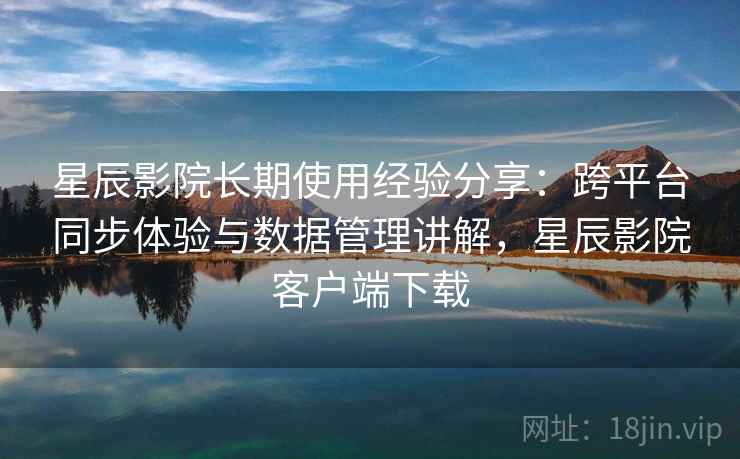 星辰影院长期使用经验分享:跨平台同步体验与数据管理讲解,星辰影院客户端下载 星辰影院长期使用经验分享:跨平台同步体验与数据管理讲解,星辰影院客户端下载