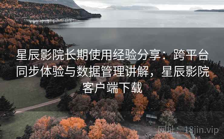 星辰影院长期使用经验分享:跨平台同步体验与数据管理讲解,星辰影院客户端下载 星辰影院长期使用经验分享:跨平台同步体验与数据管理讲解,星辰影院客户端下载