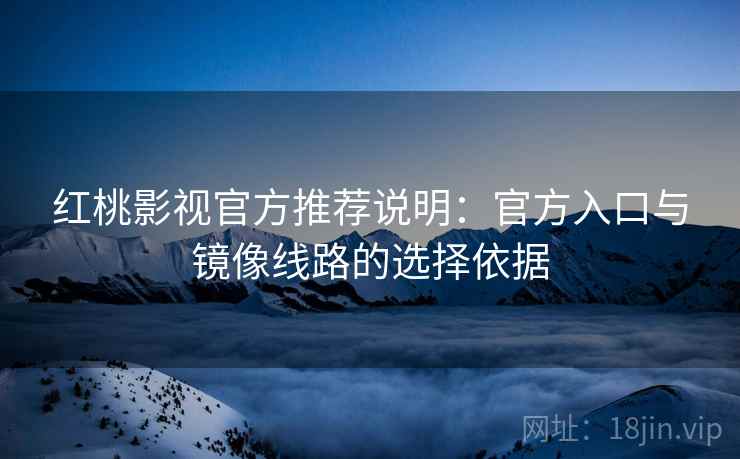红桃影视官方推荐说明:官方入口与镜像线路的选择依据 红桃影视官方推荐说明:官方入口与镜像线路的选择依据