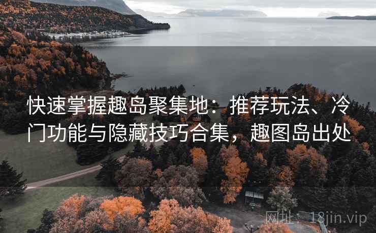 快速掌握趣岛聚集地:推荐玩法、冷门功能与隐藏技巧合集,趣图岛出处 快速掌握趣岛聚集地:推荐玩法、冷门功能与隐藏技巧合集,趣图岛出处