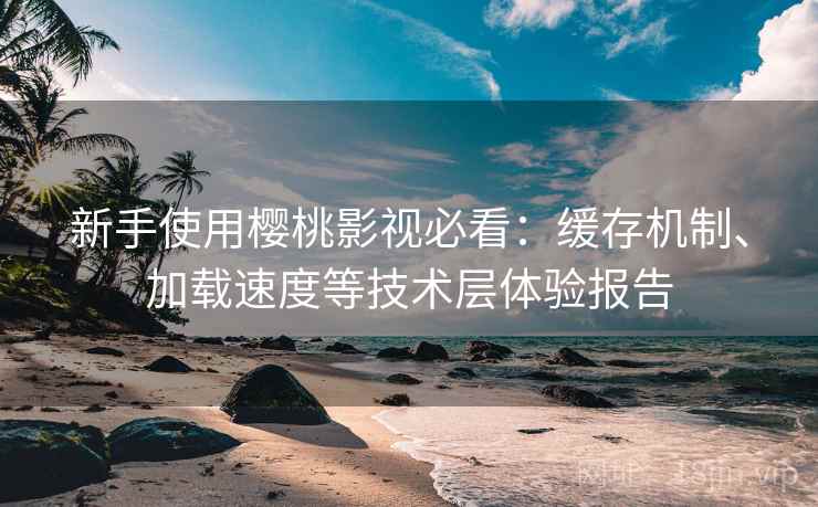 新手使用樱桃影视必看:缓存机制、加载速度等技术层体验报告 新手使用樱桃影视必看:缓存机制、加载速度等技术层体验报告