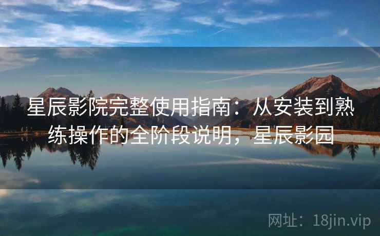 星辰影院完整使用指南:从安装到熟练操作的全阶段说明,星辰影园 星辰影院完整使用指南:从安装到熟练操作的全阶段说明,星辰影园