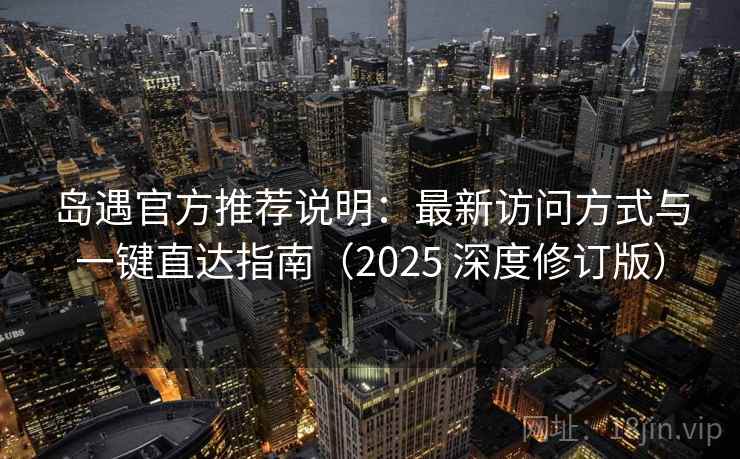 岛遇官方推荐说明:最新访问方式与一键直达指南(2025 深度修订版) 岛遇官方推荐说明:最新访问方式与一键直达指南(2025 深度修订版)
