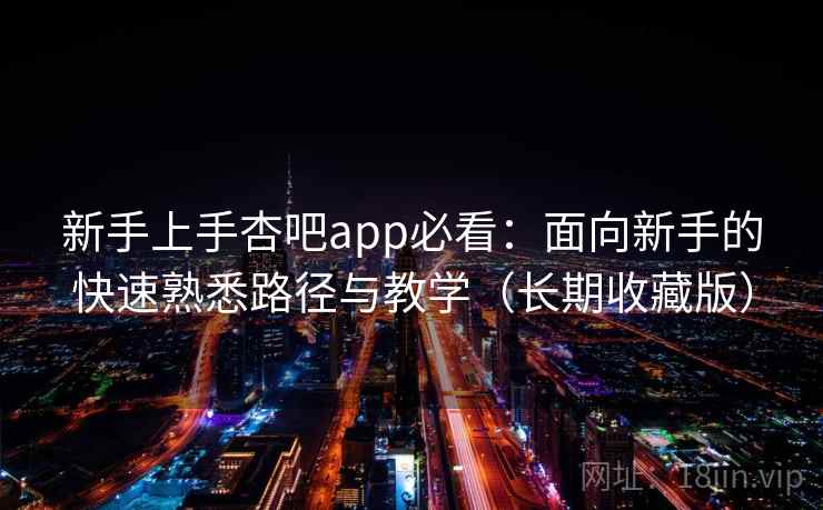 新手上手杏吧app必看:面向新手的快速熟悉路径与教学(长期收藏版) 新手上手杏吧app必看:面向新手的快速熟悉路径与教学(长期收藏版)