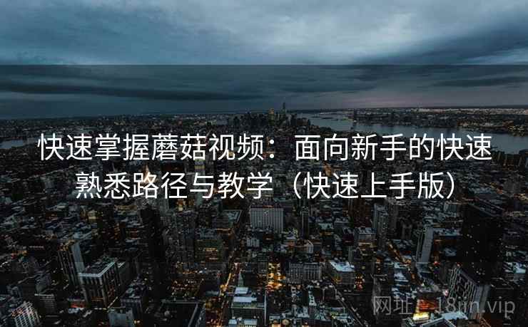 快速掌握蘑菇视频:面向新手的快速熟悉路径与教学(快速上手版) 快速掌握蘑菇视频:面向新手的快速熟悉路径与教学(快速上手版)