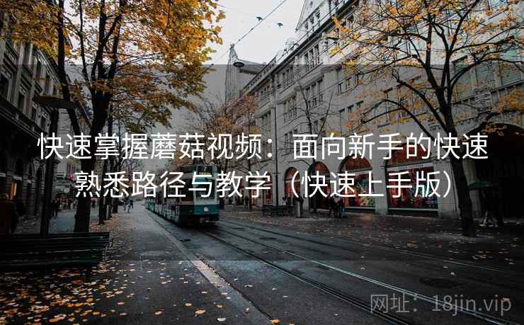 快速掌握蘑菇视频:面向新手的快速熟悉路径与教学(快速上手版) 快速掌握蘑菇视频:面向新手的快速熟悉路径与教学(快速上手版)