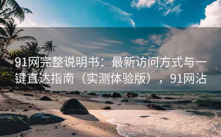 91网完整说明书:最新访问方式与一键直达指南(实测体验版),91网沾 91网完整说明书:最新访问方式与一键直达指南(实测体验版),91网沾