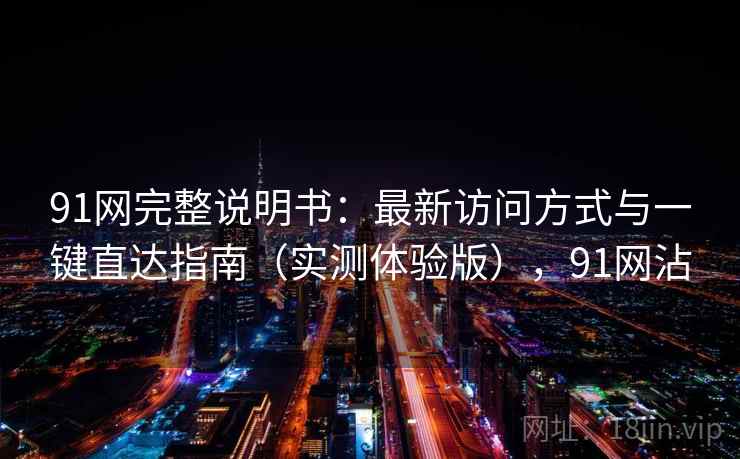 91网完整说明书:最新访问方式与一键直达指南(实测体验版),91网沾 91网完整说明书:最新访问方式与一键直达指南(实测体验版),91网沾