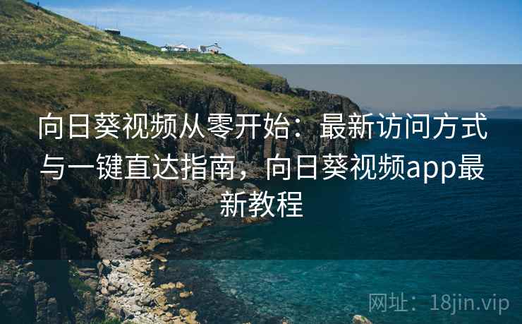 向日葵视频从零开始:最新访问方式与一键直达指南,向日葵视频app最新教程 向日葵视频从零开始:最新访问方式与一键直达指南,向日葵视频app最新教程
