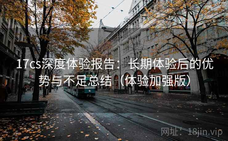 17cs深度体验报告:长期体验后的优势与不足总结(体验加强版) 17cs深度体验报告:长期体验后的优势与不足总结(体验加强版)