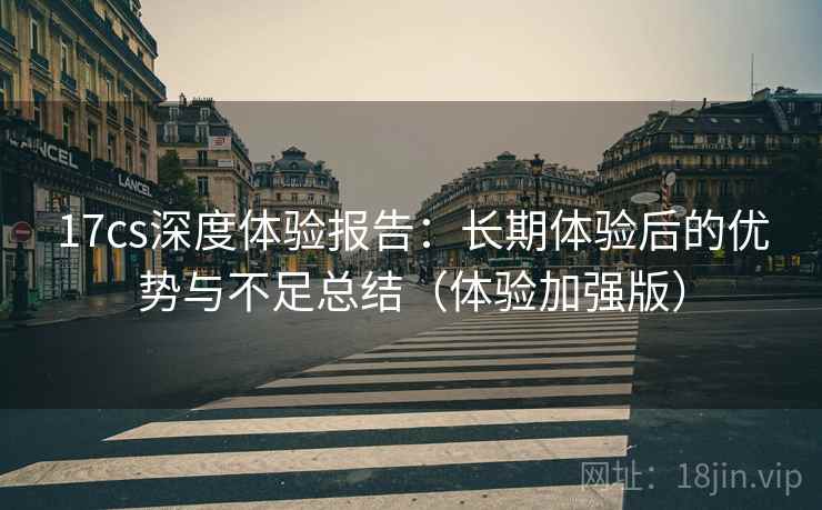 17cs深度体验报告:长期体验后的优势与不足总结(体验加强版) 17cs深度体验报告:长期体验后的优势与不足总结(体验加强版)
