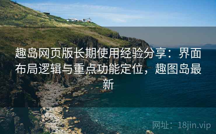 趣岛网页版长期使用经验分享:界面布局逻辑与重点功能定位,趣图岛最新 趣岛网页版长期使用经验分享:界面布局逻辑与重点功能定位,趣图岛最新