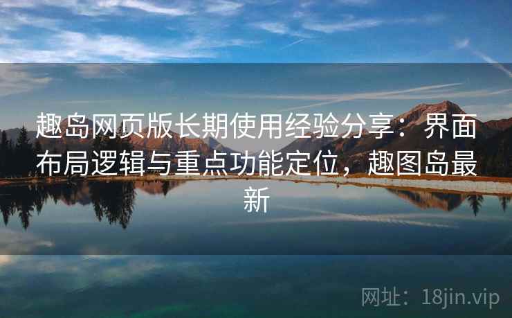 趣岛网页版长期使用经验分享:界面布局逻辑与重点功能定位,趣图岛最新 趣岛网页版长期使用经验分享:界面布局逻辑与重点功能定位,趣图岛最新