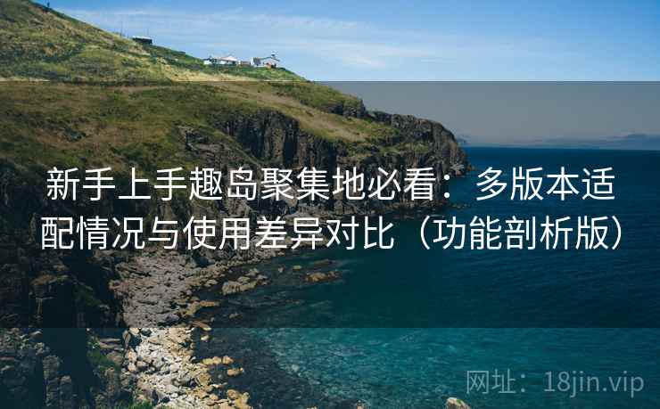 新手上手趣岛聚集地必看:多版本适配情况与使用差异对比(功能剖析版) 新手上手趣岛聚集地必看:多版本适配情况与使用差异对比(功能剖析版)
