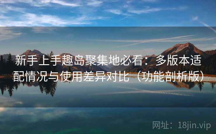 新手上手趣岛聚集地必看:多版本适配情况与使用差异对比(功能剖析版) 新手上手趣岛聚集地必看:多版本适配情况与使用差异对比(功能剖析版)