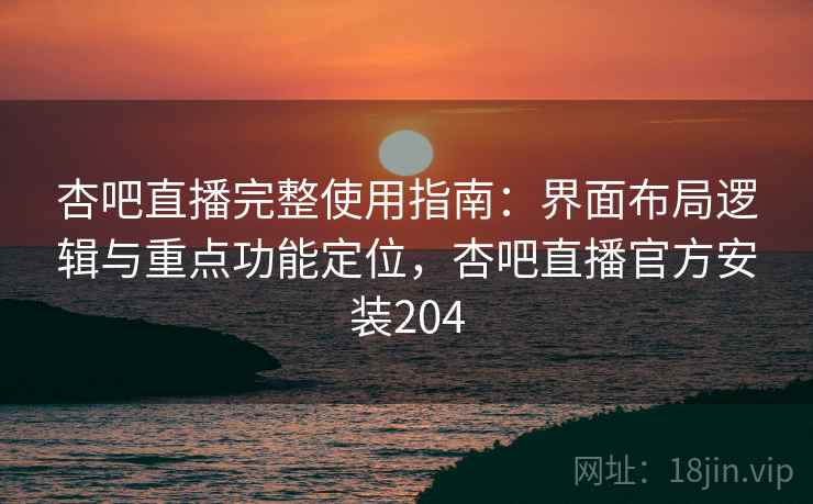 杏吧直播完整使用指南：界面布局逻辑与重点功能定位，杏吧直播官方安装204