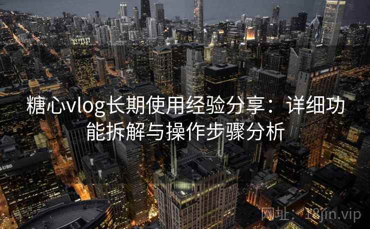 糖心vlog长期使用经验分享：详细功能拆解与操作步骤分析
