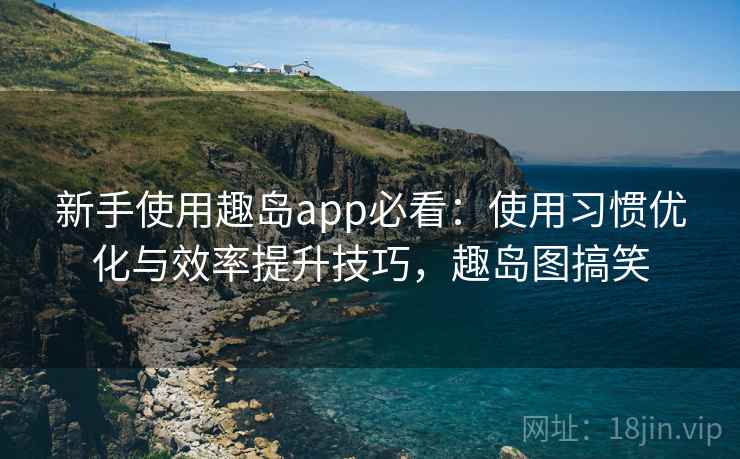 新手使用趣岛app必看：使用习惯优化与效率提升技巧，趣岛图搞笑