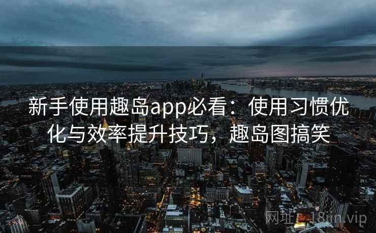新手使用趣岛app必看：使用习惯优化与效率提升技巧，趣岛图搞笑