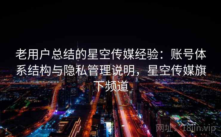 老用户总结的星空传媒经验：账号体系结构与隐私管理说明，星空传媒旗下频道
