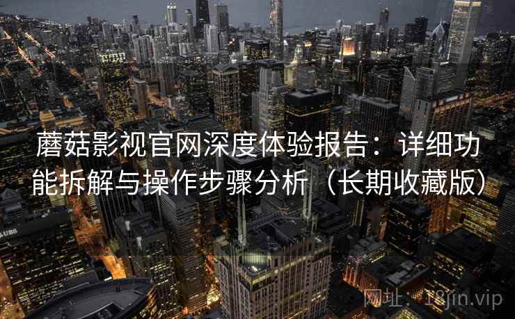 蘑菇影视官网深度体验报告：详细功能拆解与操作步骤分析（长期收藏版）