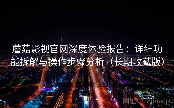 蘑菇影视官网深度体验报告：详细功能拆解与操作步骤分析（长期收藏版）