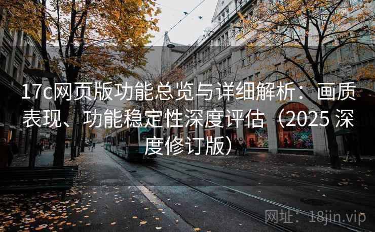 17c网页版功能总览与详细解析:画质表现、功能稳定性深度评估(2025 深度修订版) 17c网页版功能总览与详细解析:画质表现、功能稳定性深度评估(2025 深度修订版)