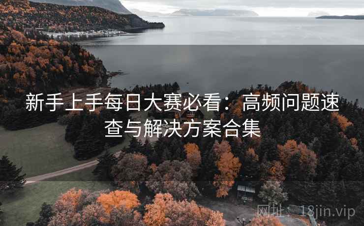 新手上手每日大赛必看:高频问题速查与解决方案合集 新手上手每日大赛必看:高频问题速查与解决方案合集