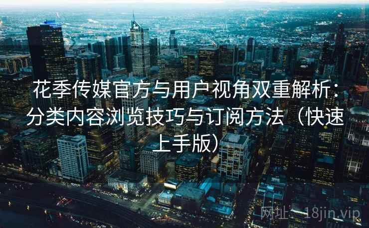 花季传媒官方与用户视角双重解析:分类内容浏览技巧与订阅方法(快速上手版) 花季传媒官方与用户视角双重解析:分类内容浏览技巧与订阅方法(快速上手版)