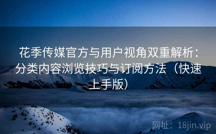 花季传媒官方与用户视角双重解析:分类内容浏览技巧与订阅方法(快速上手版) 花季传媒官方与用户视角双重解析:分类内容浏览技巧与订阅方法(快速上手版)