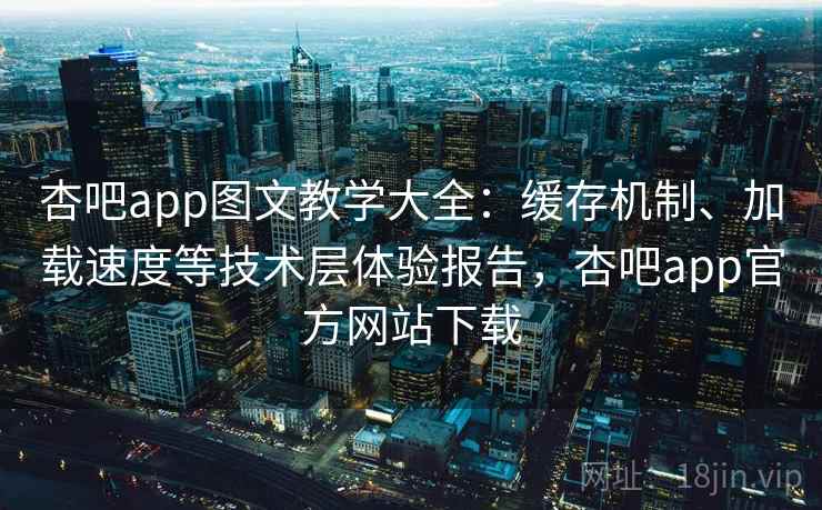 杏吧app图文教学大全:缓存机制、加载速度等技术层体验报告,杏吧app官方网站下载 杏吧app图文教学大全:缓存机制、加载速度等技术层体验报告,杏吧app官方网站下载