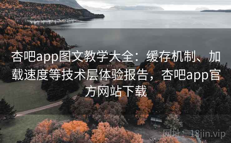 杏吧app图文教学大全:缓存机制、加载速度等技术层体验报告,杏吧app官方网站下载 杏吧app图文教学大全:缓存机制、加载速度等技术层体验报告,杏吧app官方网站下载