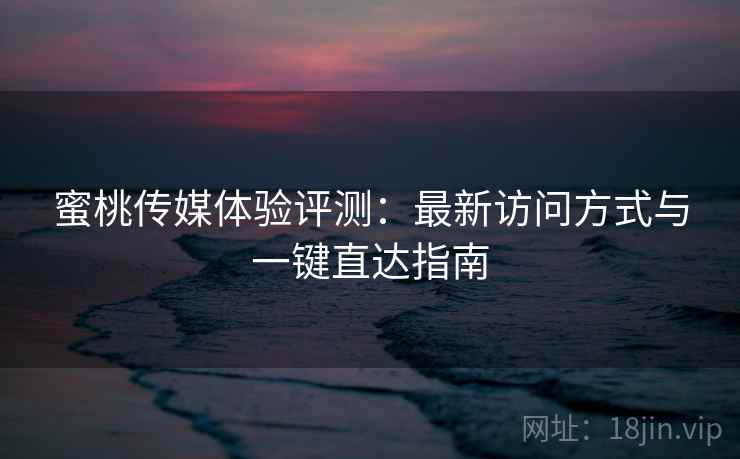 蜜桃传媒体验评测：最新访问方式与一键直达指南