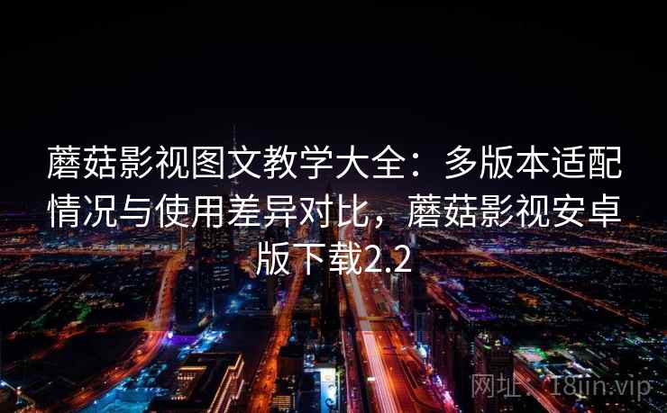 蘑菇影视图文教学大全：多版本适配情况与使用差异对比，蘑菇影视安卓版下载2.2