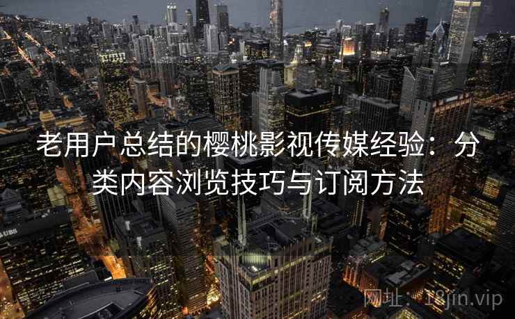 老用户总结的樱桃影视传媒经验:分类内容浏览技巧与订阅方法 老用户总结的樱桃影视传媒经验:分类内容浏览技巧与订阅方法
