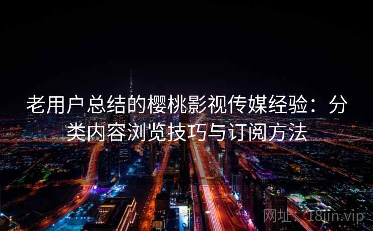 老用户总结的樱桃影视传媒经验:分类内容浏览技巧与订阅方法 老用户总结的樱桃影视传媒经验:分类内容浏览技巧与订阅方法