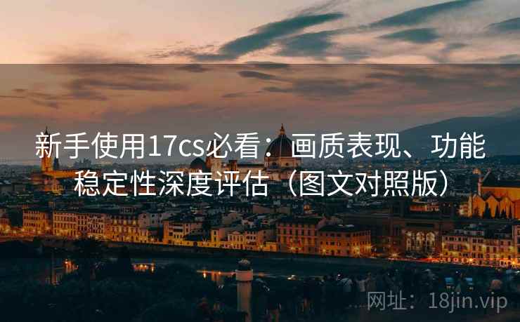 新手使用17cs必看:画质表现、功能稳定性深度评估(图文对照版) 新手使用17cs必看:画质表现、功能稳定性深度评估(图文对照版)