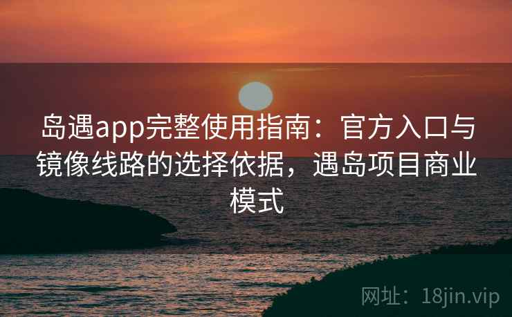岛遇app完整使用指南:官方入口与镜像线路的选择依据,遇岛项目商业模式 岛遇app完整使用指南:官方入口与镜像线路的选择依据,遇岛项目商业模式