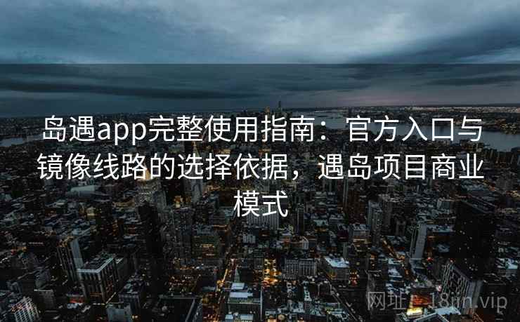 岛遇app完整使用指南:官方入口与镜像线路的选择依据,遇岛项目商业模式 岛遇app完整使用指南:官方入口与镜像线路的选择依据,遇岛项目商业模式